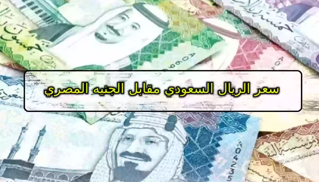 سعر الريال السعودي مقابل الجنيه