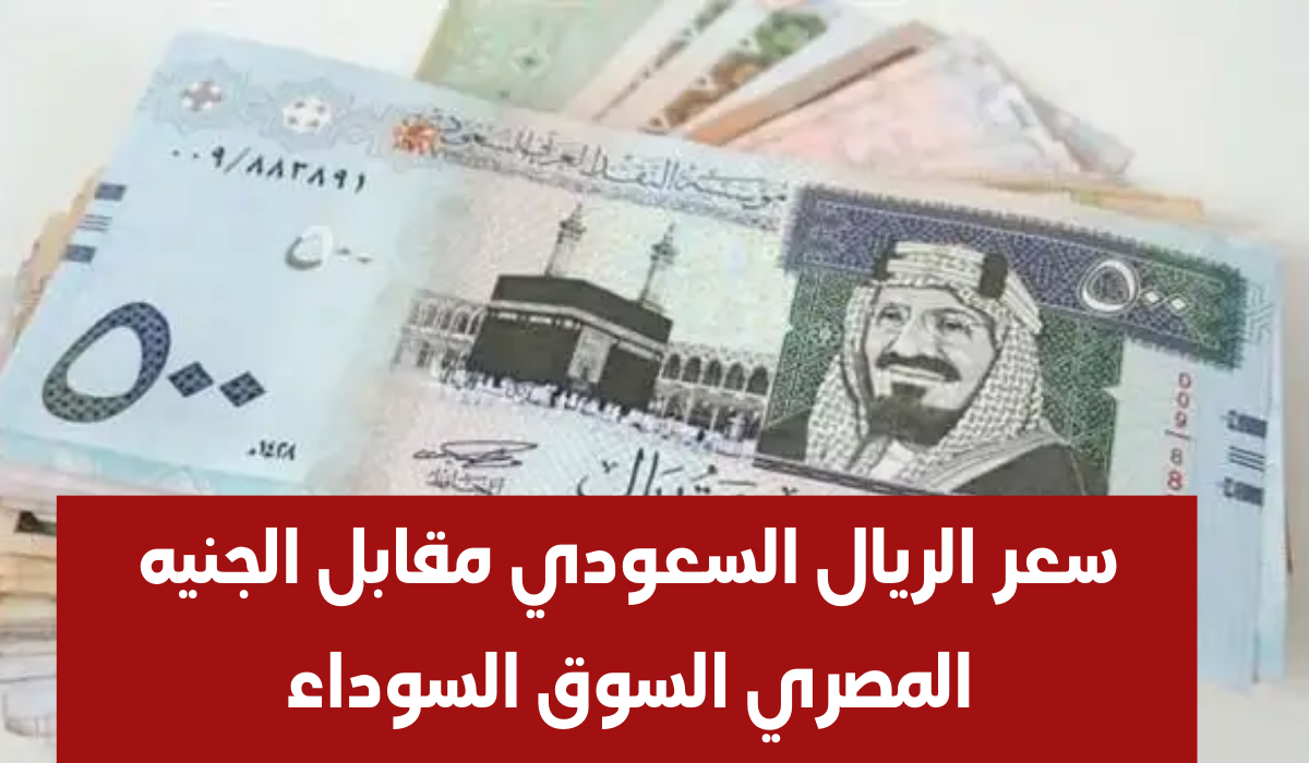 سعر الريال مقابل الجنيه السوق السوداء